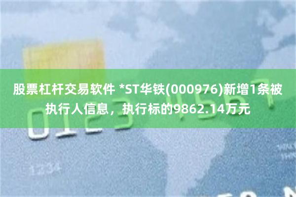 股票杠杆交易软件 *ST华铁(000976)新增1条被执行人信息，执行标的9862.14万元