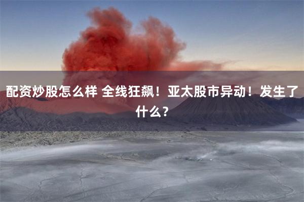 配资炒股怎么样 全线狂飙！亚太股市异动！发生了什么？