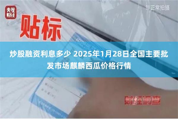 炒股融资利息多少 2025年1月28日全国主要批发市场麒麟西瓜价格行情