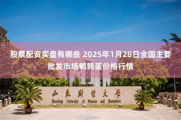 股票配资实盘有哪些 2025年1月28日全国主要批发市场鹌鹑蛋价格行情