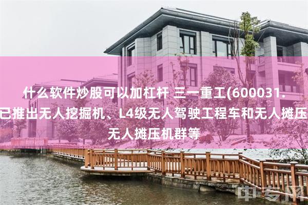 什么软件炒股可以加杠杆 三一重工(600031.SH)：已推出无人挖掘机、L4级无人驾驶工程车和无人摊压机群等