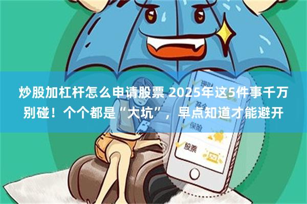 炒股加杠杆怎么申请股票 2025年这5件事千万别碰！个个都是“大坑”，早点知道才能避开