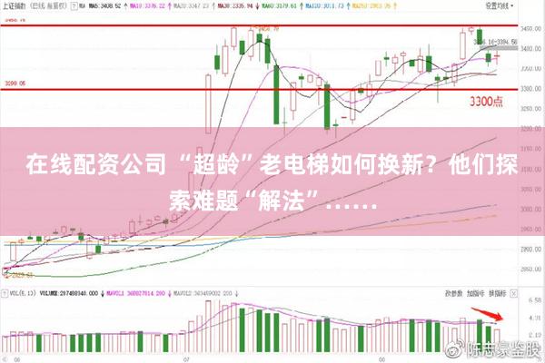 在线配资公司 “超龄”老电梯如何换新？他们探索难题“解法”……