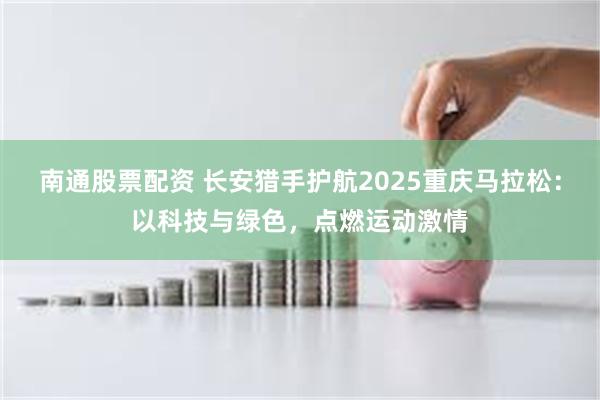 南通股票配资 长安猎手护航2025重庆马拉松：以科技与绿色，点燃运动激情