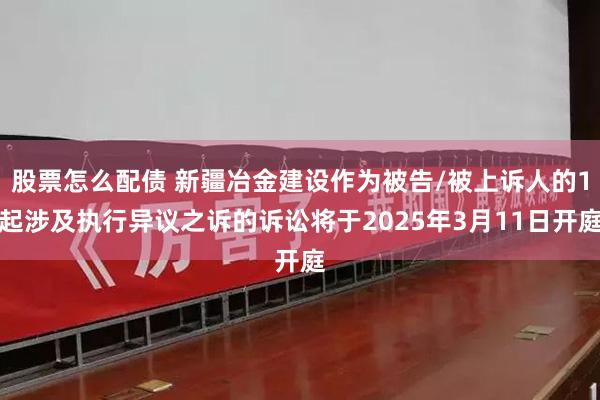 股票怎么配债 新疆冶金建设作为被告/被上诉人的1起涉及执行异议之诉的诉讼将于2025年3月11日开庭