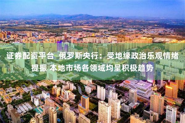 证券配资平台  俄罗斯央行：受地缘政治乐观情绪提振 本地市场各领域均呈积极趋势