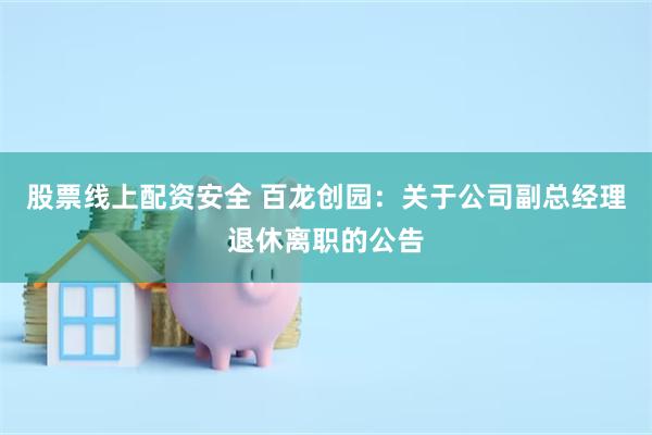 股票线上配资安全 百龙创园：关于公司副总经理退休离职的公告