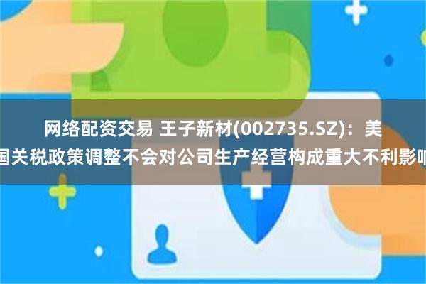 网络配资交易 王子新材(002735.SZ)：美国关税政策调整不会对公司生产经营构成重大不利影响