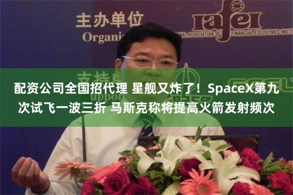 配资公司全国招代理 星舰又炸了！SpaceX第九次试飞一波三折 马斯克称将提高火箭发射频次