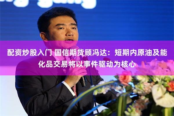 配资炒股入门 国信期货顾冯达：短期内原油及能化品交易将以事件驱动为核心