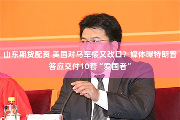 山东期货配资 美国对乌军援又改口？媒体曝特朗普答应交付10套“爱国者”