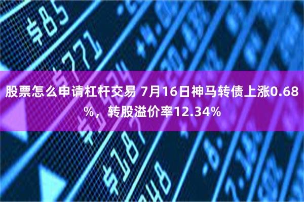 股票怎么申请杠杆交易 7月16日神马转债上涨0.68%，转股溢价率12.34%