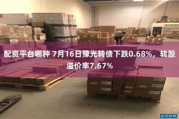 配资平台哪种 7月16日豫光转债下跌0.68%，转股溢价率7.67%