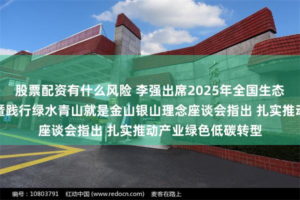 股票配资有什么风险 李强出席2025年全国生态日主场活动开幕式暨践行绿水青山就是金山银山理念座谈会指出 扎实推动产业绿色低碳转型