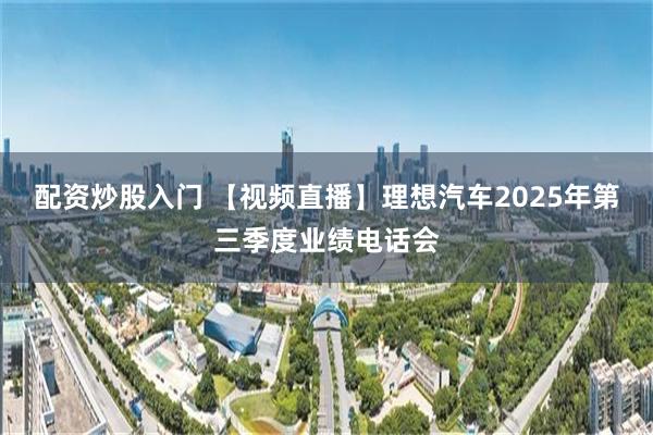 配资炒股入门 【视频直播】理想汽车2025年第三季度业绩电话会
