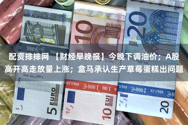配资排排网 【财经早晚报】今晚下调油价；A股高开高走放量上涨；盒马承认生产草莓蛋糕出问题