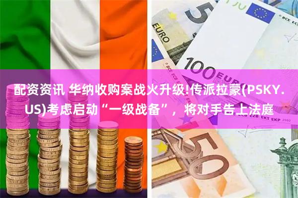 配资资讯 华纳收购案战火升级!传派拉蒙(PSKY.US)考虑启动“一级战备”，将对手告上法庭