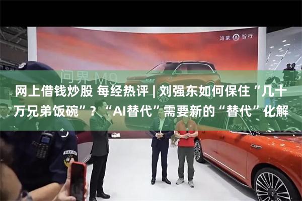 网上借钱炒股 每经热评 | 刘强东如何保住“几十万兄弟饭碗”？“AI替代”需要新的“替代”化解