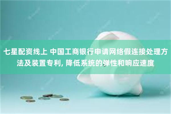 七星配资线上 中国工商银行申请网络假连接处理方法及装置专利, 降低系统的弹性和响应速度