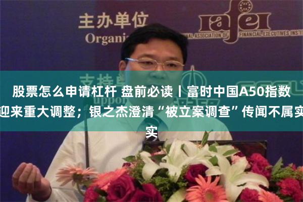 股票怎么申请杠杆 盘前必读丨富时中国A50指数迎来重大调整；银之杰澄清“被立案调查”传闻不属实