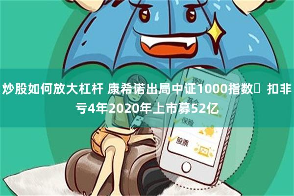 炒股如何放大杠杆 康希诺出局中证1000指数 扣非亏4年2020年上市募52亿