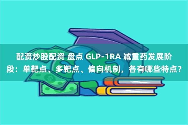 配资炒股配资 盘点 GLP-1RA 减重药发展阶段：单靶点、多靶点、偏向机制，各有哪些特点？