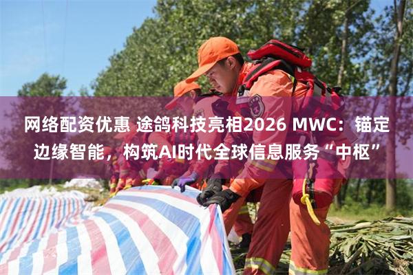 网络配资优惠 途鸽科技亮相2026 MWC：锚定边缘智能，构筑AI时代全球信息服务“中枢”