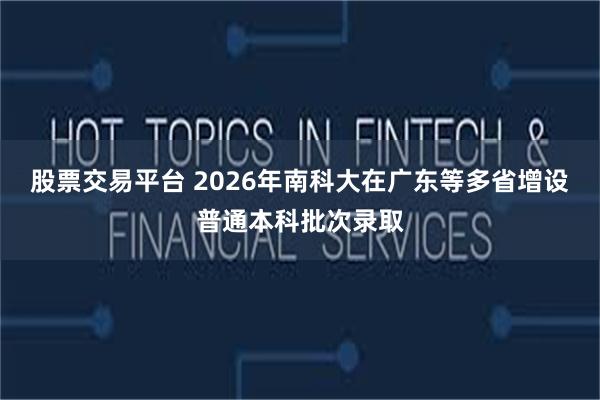 股票交易平台 2026年南科大在广东等多省增设普通本科批次录取