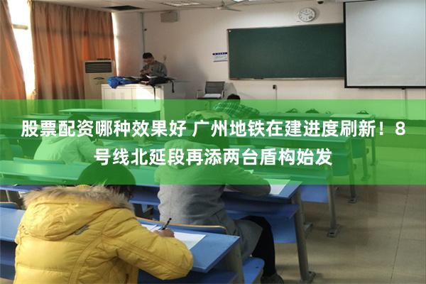 股票配资哪种效果好 广州地铁在建进度刷新！8号线北延段再添两台盾构始发