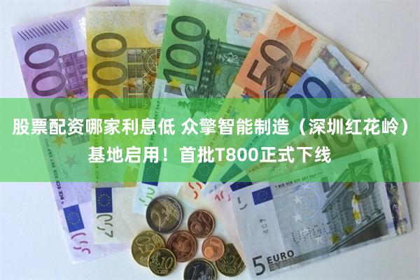 股票配资哪家利息低 众擎智能制造（深圳红花岭）基地启用！首批T800正式下线