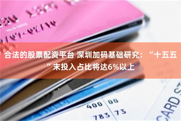 合法的股票配资平台 深圳加码基础研究：“十五五”末投入占比将达6%以上