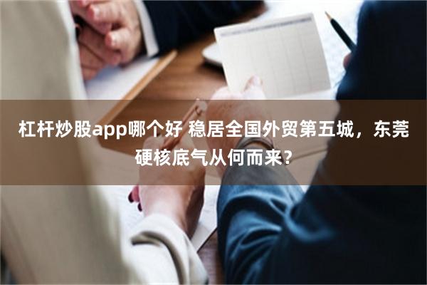 杠杆炒股app哪个好 稳居全国外贸第五城，东莞硬核底气从何而来？