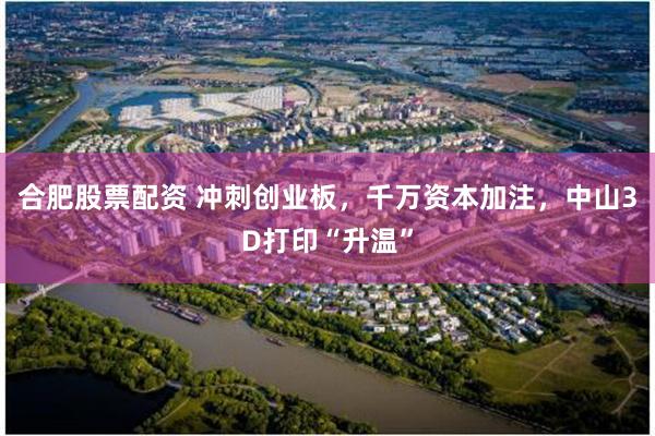 合肥股票配资 冲刺创业板，千万资本加注，中山3D打印“升温”