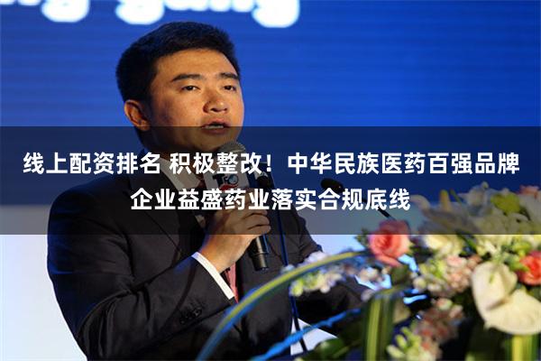 线上配资排名 积极整改！中华民族医药百强品牌企业益盛药业落实合规底线