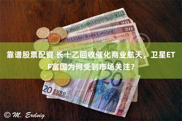 靠谱股票配资 长十乙回收催化商业航天，卫星ETF富国为何受到市场关注？