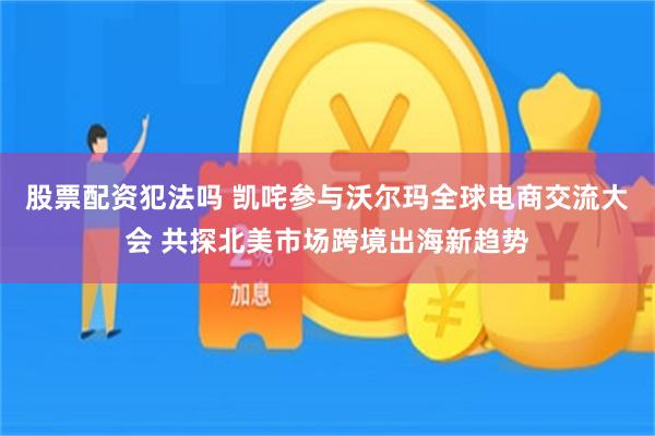 股票配资犯法吗 凯咤参与沃尔玛全球电商交流大会 共探北美市场跨境出海新趋势