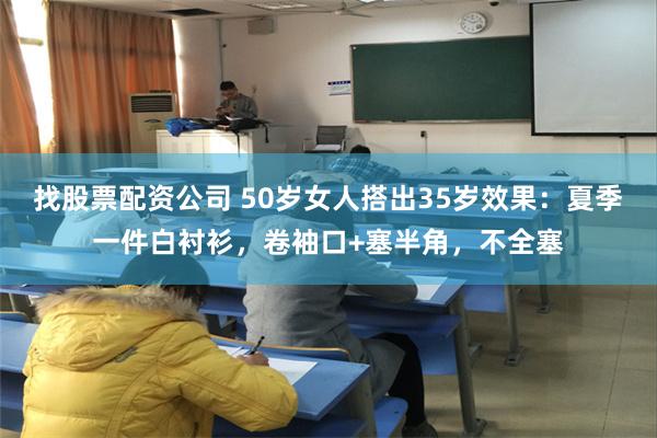 找股票配资公司 50岁女人搭出35岁效果：夏季一件白衬衫，卷袖口+塞半角，不全塞
