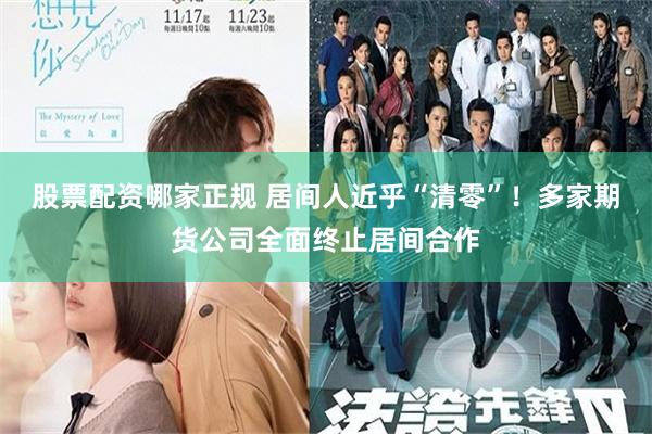 股票配资哪家正规 居间人近乎“清零”！多家期货公司全面终止居间合作