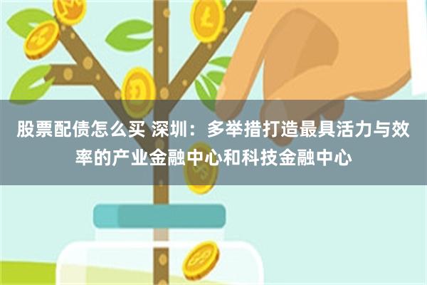 股票配债怎么买 深圳：多举措打造最具活力与效率的产业金融中心和科技金融中心
