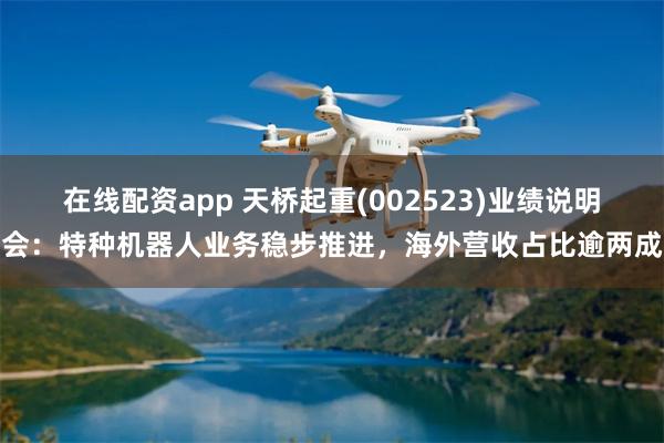 在线配资app 天桥起重(002523)业绩说明会：特种机器人业务稳步推进，海外营收占比逾两成