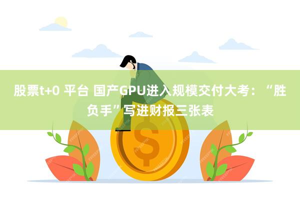 股票t+0 平台 国产GPU进入规模交付大考：“胜负手”写进财报三张表