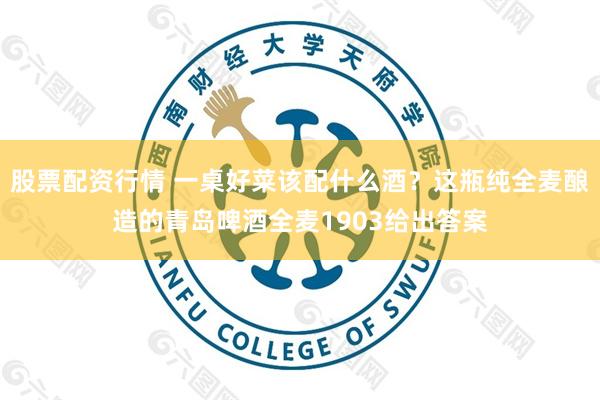 股票配资行情 一桌好菜该配什么酒？这瓶纯全麦酿造的青岛啤酒全麦1903给出答案