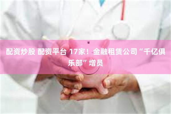 配资炒股 配资平台 17家！金融租赁公司“千亿俱乐部”增员