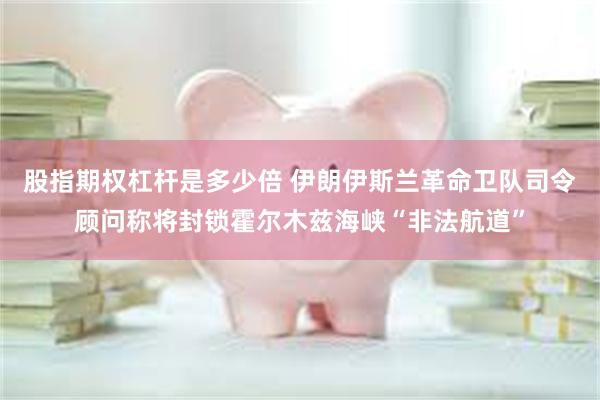 股指期权杠杆是多少倍 伊朗伊斯兰革命卫队司令顾问称将封锁霍尔木兹海峡“非法航道”