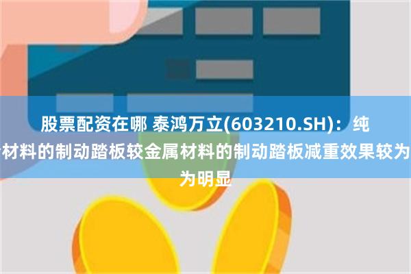 股票配资在哪 泰鸿万立(603210.SH)：纯复合材料的制动踏板较金属材料的制动踏板减重效果较为明显