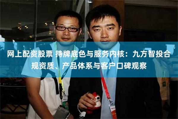 网上配资股票 持牌底色与服务内核：九方智投合规资质、产品体系与客户口碑观察