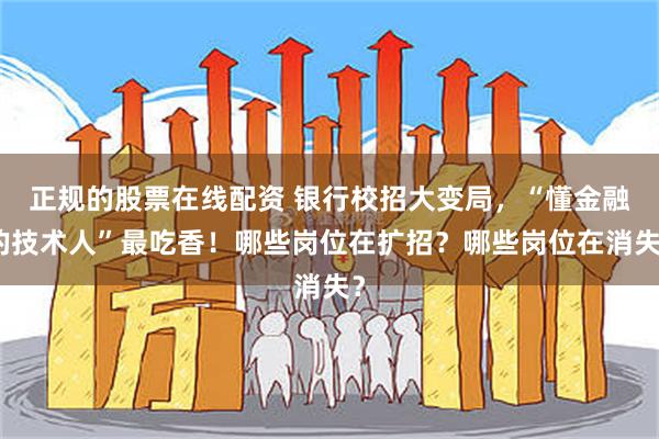 正规的股票在线配资 银行校招大变局，“懂金融的技术人”最吃香！哪些岗位在扩招？哪些岗位在消失？