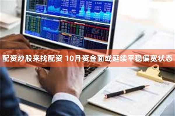 配资炒股来找配资 10月资金面或延续平稳偏宽状态