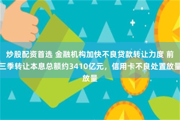 炒股配资首选 金融机构加快不良贷款转让力度 前三季转让本息总额约3410亿元，信用卡不良处置放量